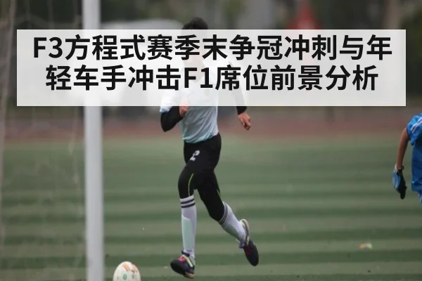 F3方程式赛季末争冠冲刺与年轻车手冲击F1席位前景分析