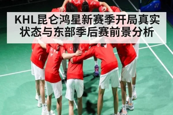 KHL昆仑鸿星新赛季开局真实状态与东部季后赛前景分析