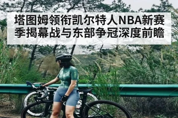 塔图姆领衔凯尔特人NBA新赛季揭幕战与东部争冠深度前瞻