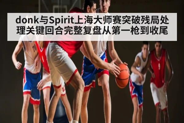 donk与Spirit上海大师赛突破残局处理关键回合完整复盘从第一枪到收尾