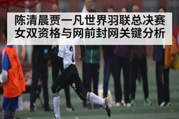 陈清晨贾一凡世界羽联总决赛女双资格与网前封网关键分析
